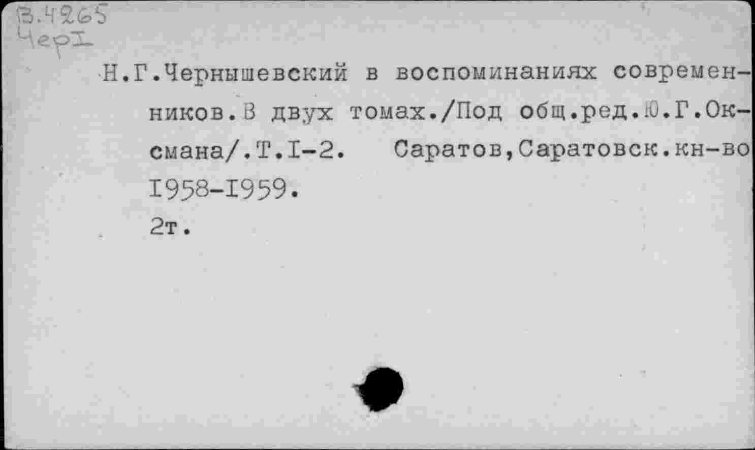 ﻿Н.Г.Чернышевский в воспоминаниях современников. В двух томах./Под общ.ред.Ю.Г.Оксмана/. Т. 1-2. Саратов,Саратовск.кн-во 1958-1959. 2т.